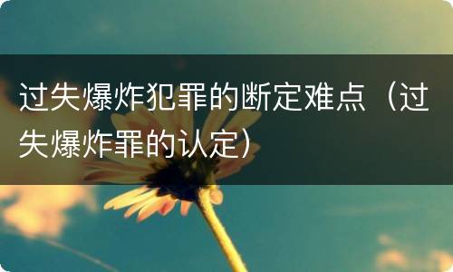 过失爆炸犯罪的断定难点（过失爆炸罪的认定）