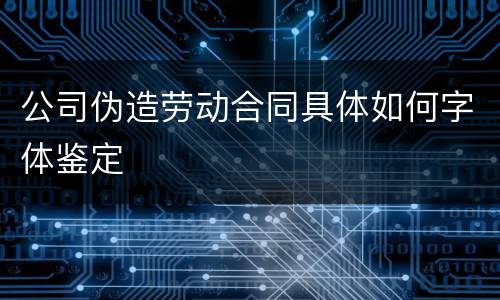 公司伪造劳动合同具体如何字体鉴定