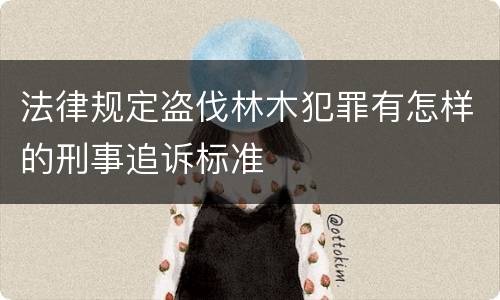 法律规定盗伐林木犯罪有怎样的刑事追诉标准
