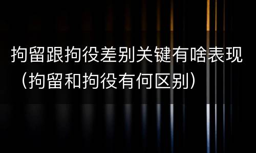 拘留跟拘役差别关键有啥表现（拘留和拘役有何区别）