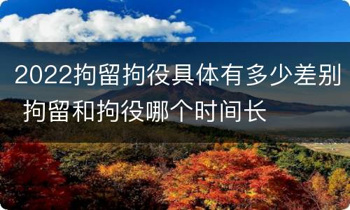 2022拘留拘役具体有多少差别 拘留和拘役哪个时间长