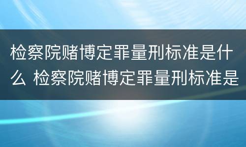 检察院赌博定罪量刑标准是什么 检察院赌博定罪量刑标准是什么意思
