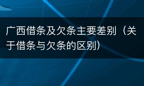 广西借条及欠条主要差别（关于借条与欠条的区别）