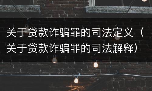 关于贷款诈骗罪的司法定义（关于贷款诈骗罪的司法解释）