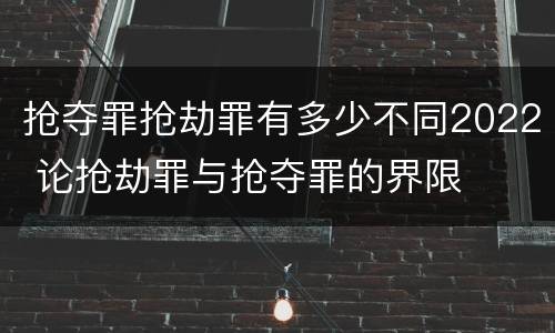 抢夺罪抢劫罪有多少不同2022 论抢劫罪与抢夺罪的界限