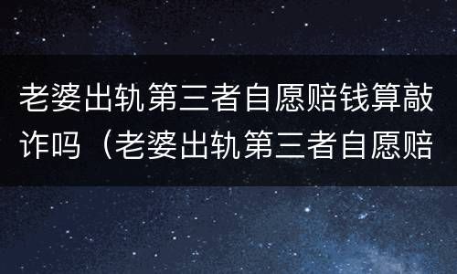 老婆出轨第三者自愿赔钱算敲诈吗（老婆出轨第三者自愿赔钱算敲诈吗怎么办）