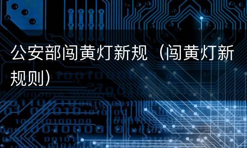 公安部闯黄灯新规（闯黄灯新规则）