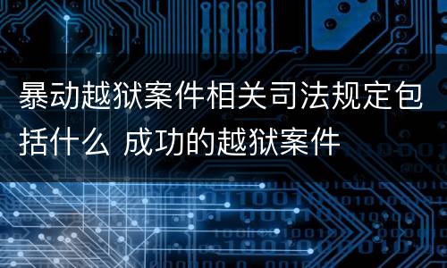 暴动越狱案件相关司法规定包括什么 成功的越狱案件
