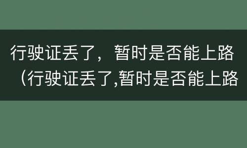 行驶证丢了，暂时是否能上路（行驶证丢了,暂时是否能上路行驶）