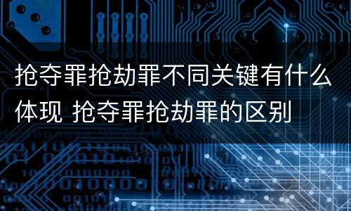 抢夺罪抢劫罪不同关键有什么体现 抢夺罪抢劫罪的区别