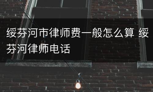 绥芬河市律师费一般怎么算 绥芬河律师电话