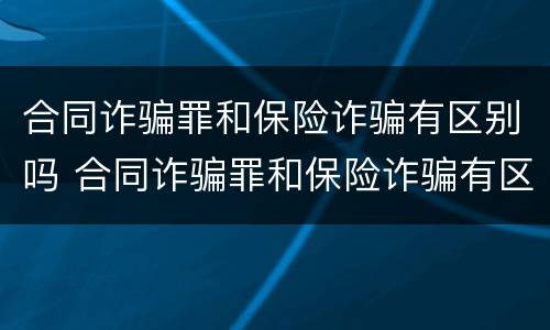合同诈骗罪和保险诈骗有区别吗 合同诈骗罪和保险诈骗有区别吗判几年