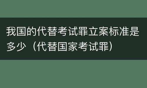 我国的代替考试罪立案标准是多少（代替国家考试罪）