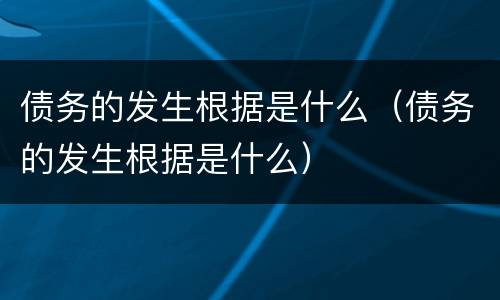 债务的发生根据是什么（债务的发生根据是什么）
