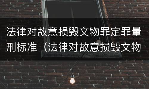 法律对故意损毁文物罪定罪量刑标准（法律对故意损毁文物罪定罪量刑标准是什么）