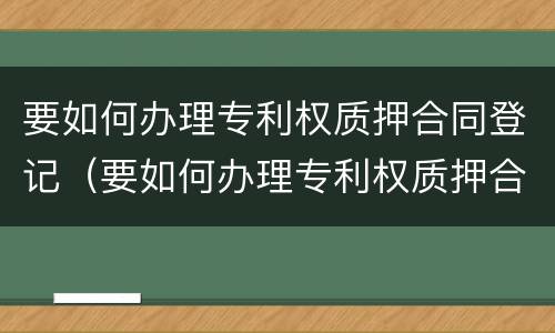 要如何办理专利权质押合同登记（要如何办理专利权质押合同登记）