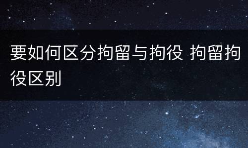要如何区分拘留与拘役 拘留拘役区别
