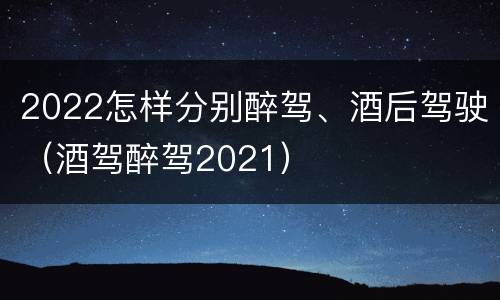 2022怎样分别醉驾、酒后驾驶（酒驾醉驾2021）