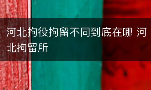河北拘役拘留不同到底在哪 河北拘留所