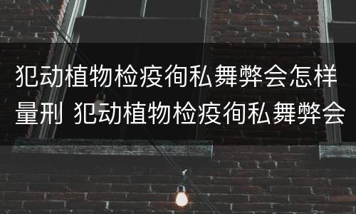 犯动植物检疫徇私舞弊会怎样量刑 犯动植物检疫徇私舞弊会怎样量刑呢