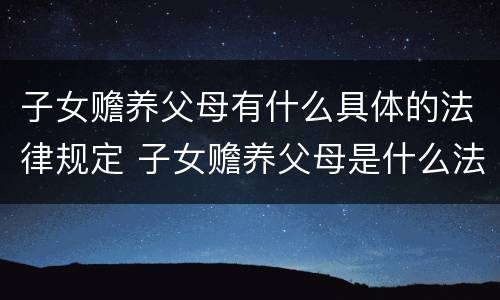 子女赡养父母有什么具体的法律规定 子女赡养父母是什么法律规定