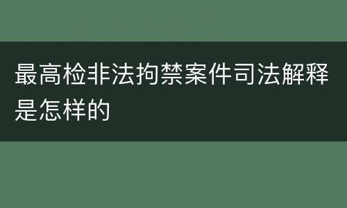 最高检非法拘禁案件司法解释是怎样的