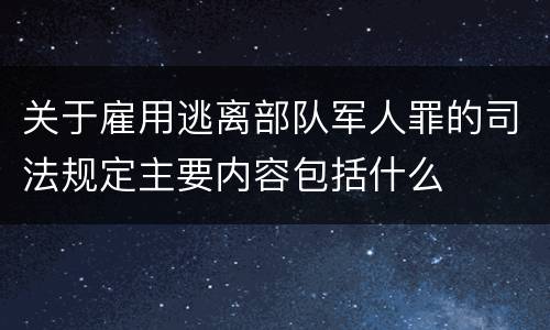 关于雇用逃离部队军人罪的司法规定主要内容包括什么
