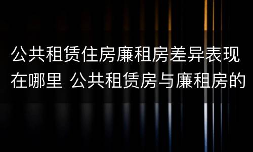 公共租赁住房廉租房差异表现在哪里 公共租赁房与廉租房的区别