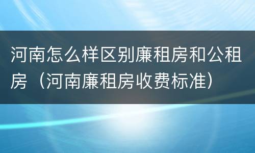 河南怎么样区别廉租房和公租房（河南廉租房收费标准）