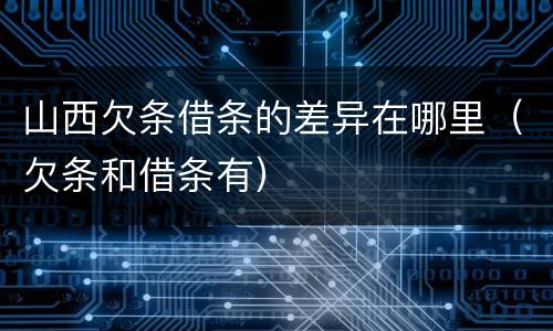 山西欠条借条的差异在哪里（欠条和借条有）