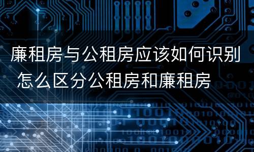 廉租房与公租房应该如何识别 怎么区分公租房和廉租房