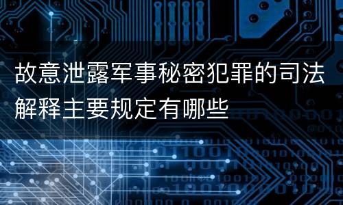 故意泄露军事秘密犯罪的司法解释主要规定有哪些