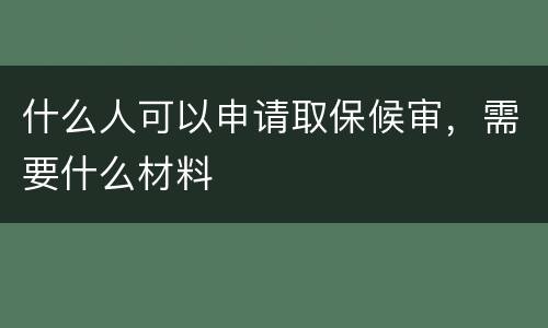 什么人可以申请取保候审，需要什么材料