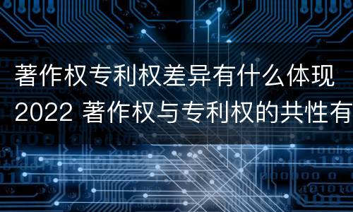 著作权专利权差异有什么体现2022 著作权与专利权的共性有