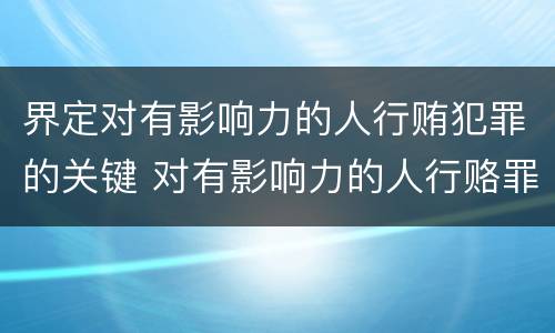 界定对有影响力的人行贿犯罪的关键 对有影响力的人行赂罪的犯罪构成