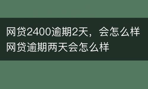 网贷2400逾期2天，会怎么样 网贷逾期两天会怎么样