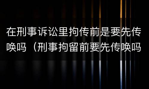 在刑事诉讼里拘传前是要先传唤吗（刑事拘留前要先传唤吗）