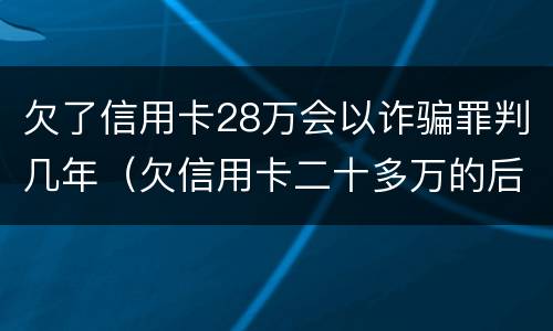 欠了信用卡28万会以诈骗罪判几年（欠信用卡二十多万的后果）