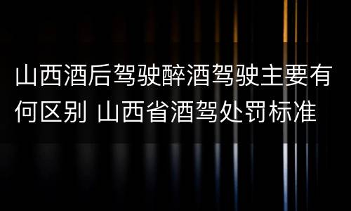 山西酒后驾驶醉酒驾驶主要有何区别 山西省酒驾处罚标准