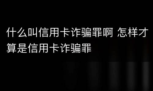 什么叫信用卡诈骗罪啊 怎样才算是信用卡诈骗罪