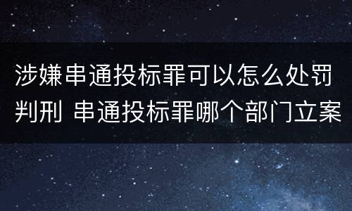 涉嫌串通投标罪可以怎么处罚判刑 串通投标罪哪个部门立案