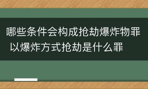 哪些条件会构成抢劫爆炸物罪 以爆炸方式抢劫是什么罪