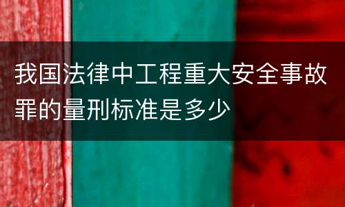 我国法律中工程重大安全事故罪的量刑标准是多少