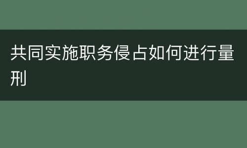 共同实施职务侵占如何进行量刑