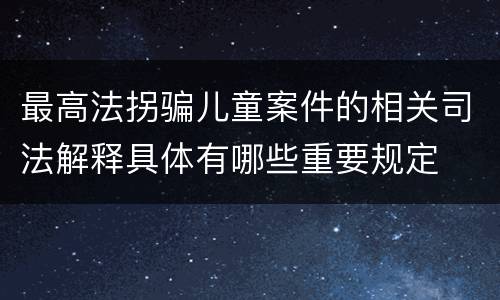 最高法拐骗儿童案件的相关司法解释具体有哪些重要规定