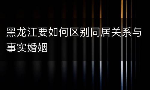 黑龙江要如何区别同居关系与事实婚姻