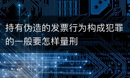 持有伪造的发票行为构成犯罪的一般要怎样量刑