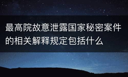 最高院故意泄露国家秘密案件的相关解释规定包括什么