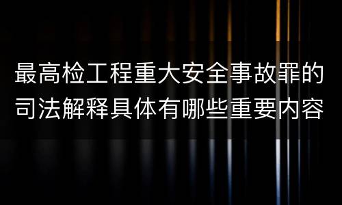 最高检工程重大安全事故罪的司法解释具体有哪些重要内容