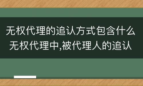 无权代理的追认方式包含什么 无权代理中,被代理人的追认权属于
